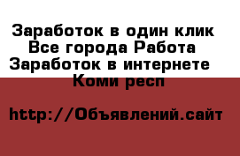 Заработок в один клик - Все города Работа » Заработок в интернете   . Коми респ.